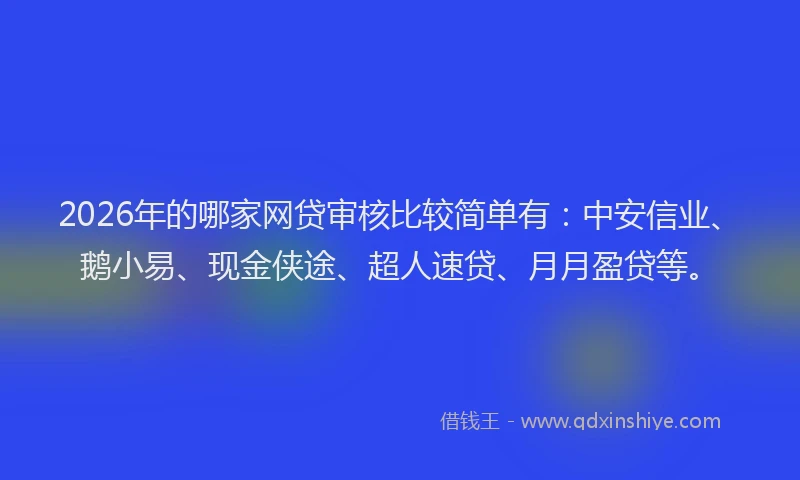 2026年的哪家网贷审核比较简单有：中安信业、鹅小易、现金侠途、超人速贷、月月盈贷等。