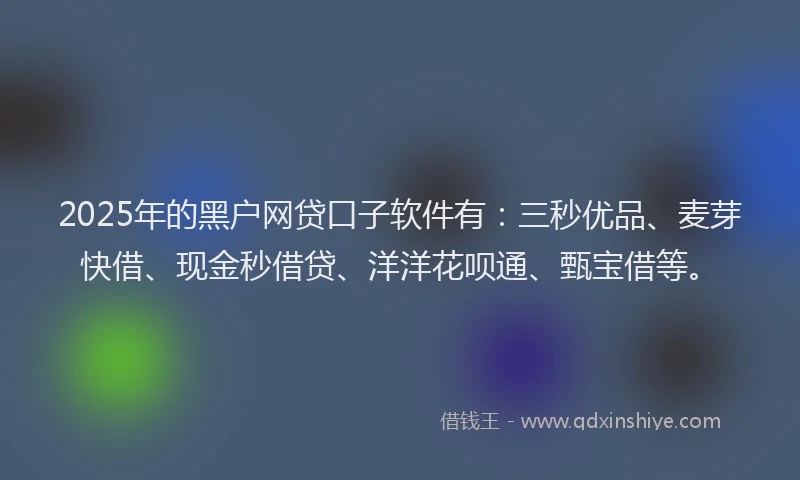 2025年的黑户网贷口子软件有:三秒优品、麦芽快借、现金秒借贷、洋洋花呗通、甄宝借等。