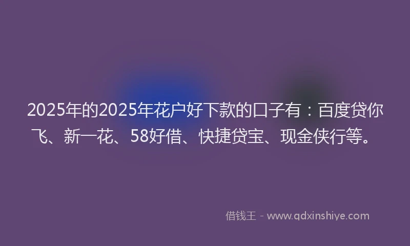 2025年的2025年花户好下款的口子有：百度贷你飞、新一花、58好借、快捷贷宝、现金侠行等。