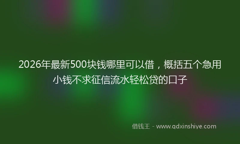 2026年最新500块钱哪里可以借,概括五个急用小钱不求征信流水轻松贷的口子