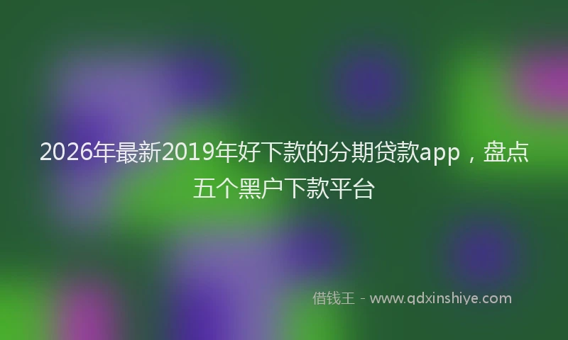 2026年最新2019年好下款的分期贷款app，盘点五个黑户下款平台