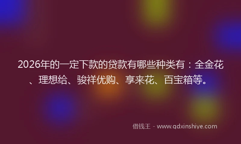 2026年的一定下款的贷款有哪些种类有:全金花、理想给、骏祥优购、享来花、百宝箱等。