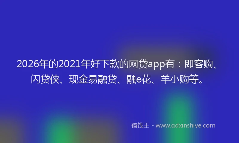 2026年的2021年好下款的网贷app有：即客购、闪贷侠、现金易融贷、融e花、羊小购等。