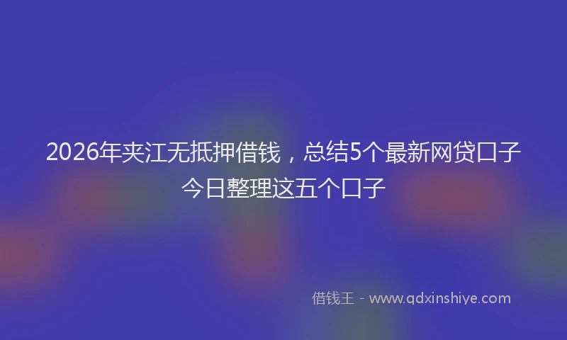 2026年夹江无抵押借钱,总结5个最新网贷口子今日整理这五个口子