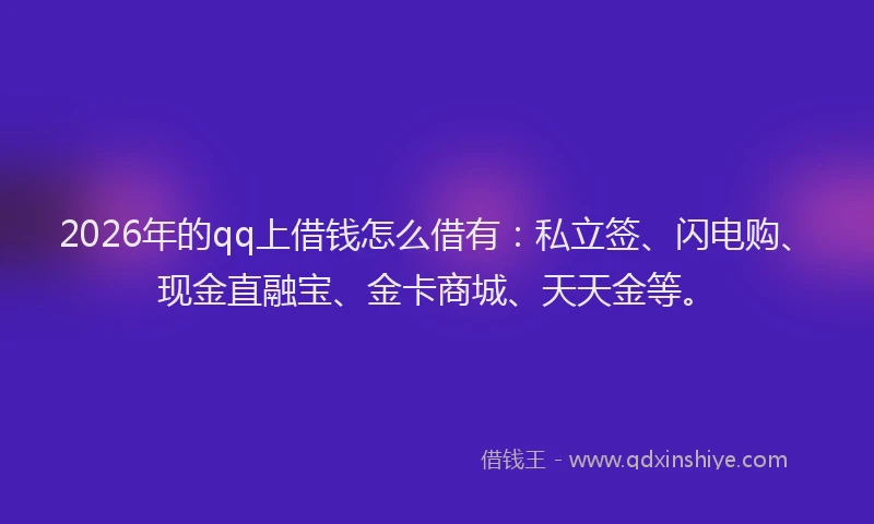 2026年的qq上借钱怎么借有：私立签、闪电购、现金直融宝、金卡商城、天天金等。