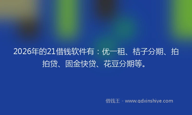 2026年的21借钱软件有：优一租、桔子分期、拍拍贷、固金快贷、花豆分期等。