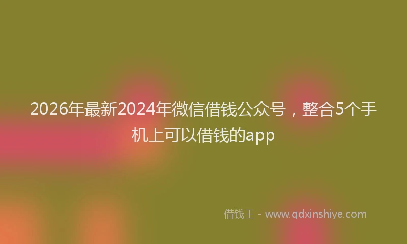 2026年最新2024年微信借钱公众号，整合5个手机上可以借钱的app
