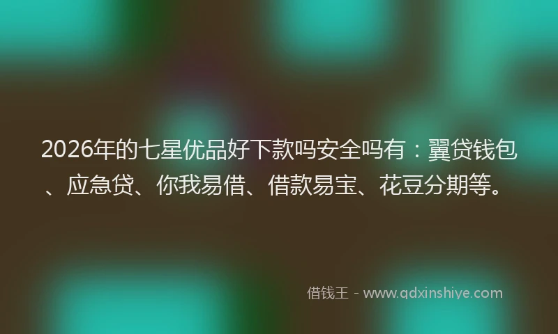 2026年的七星优品好下款吗安全吗有:翼贷钱包、应急贷、你我易借、借款易宝、花豆分期等。