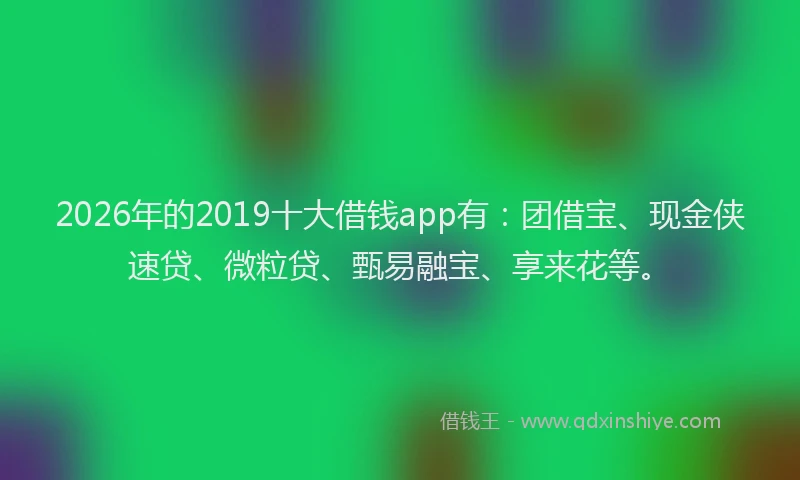 2026年的2019十大借钱app有:团借宝、现金侠速贷、微粒贷、甄易融宝、享来花等。
