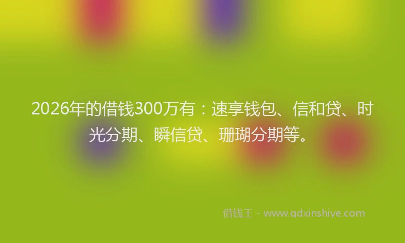 2026年的借钱300万有：速享钱包、信和贷、时光分期、瞬信贷、珊瑚分期等。