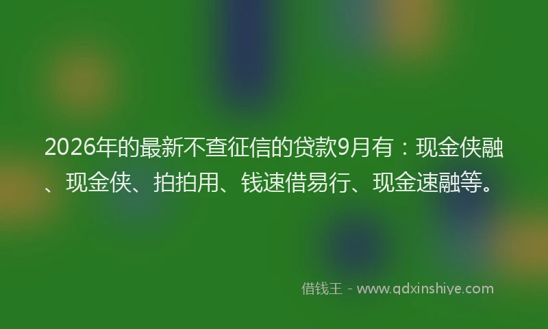 2026年的最新不查征信的贷款9月有:现金侠融、现金侠、拍拍用、钱速借易行、现金速融等。