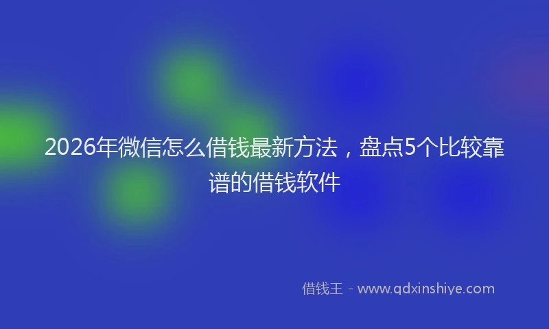 2026年微信怎么借钱最新方法，盘点5个比较靠谱的借钱软件