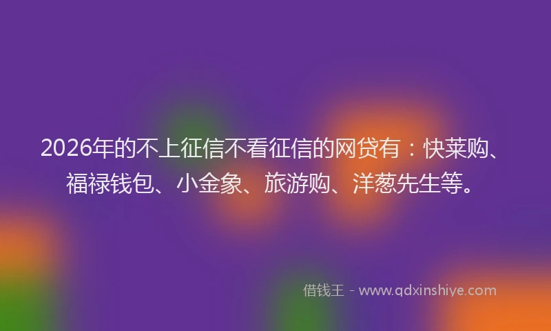 2026年的不上征信不看征信的网贷有:快莱购、福禄钱包、小金象、旅游购、洋葱先生等。