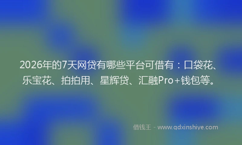 2026年的7天网贷有哪些平台可借有：口袋花、乐宝花、拍拍用、星辉贷、汇融Pro+钱包等。