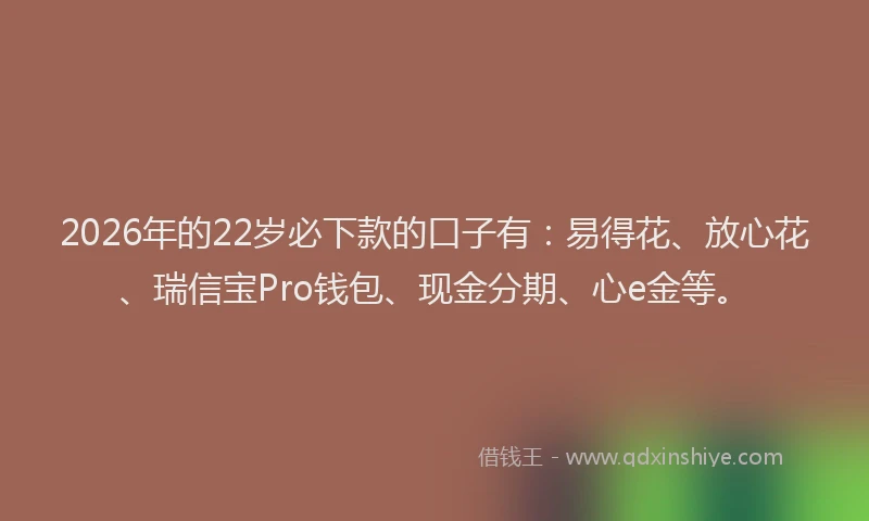 2026年的22岁必下款的口子有：易得花、放心花、瑞信宝Pro钱包、现金分期、心e金等。