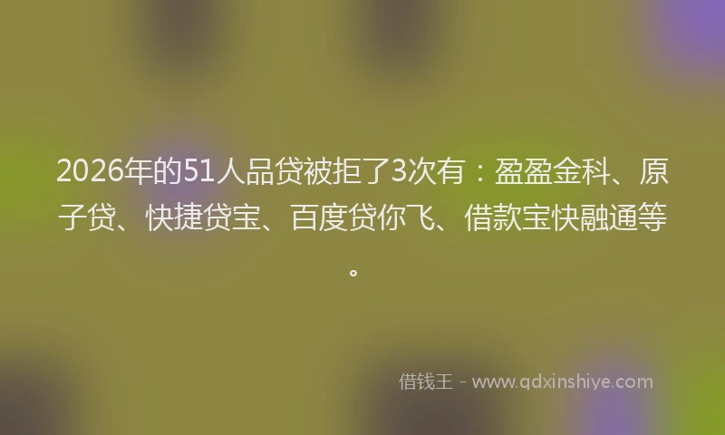 2026年的51人品贷被拒了3次有:盈盈金科、原子贷、快捷贷宝、百度贷你飞、借款宝快融通等。