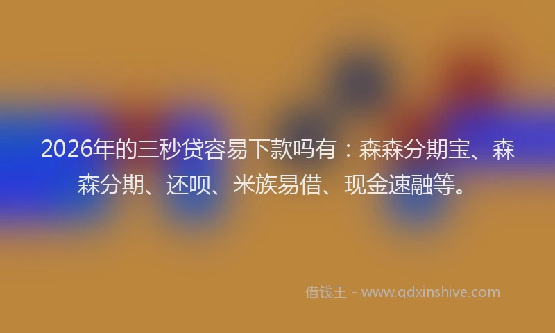 2026年的三秒贷容易下款吗有:森森分期宝、森森分期、还呗、米族易借、现金速融等。
