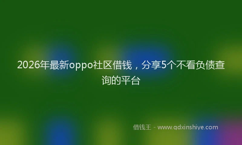 2026年最新oppo社区借钱,分享5个不看负债查询的平台