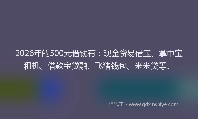 2026年的500元借钱有:现金贷易借宝、掌中宝租机、借款宝贷融、飞猪钱包、米米贷等。