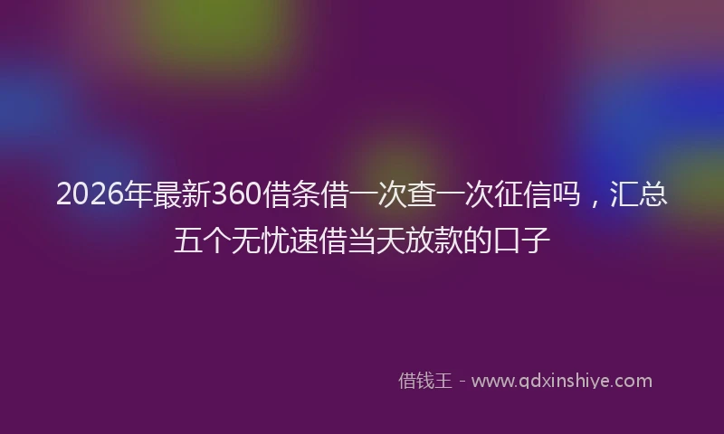 2026年最新360借条借一次查一次征信吗，汇总五个无忧速借当天放款的口子