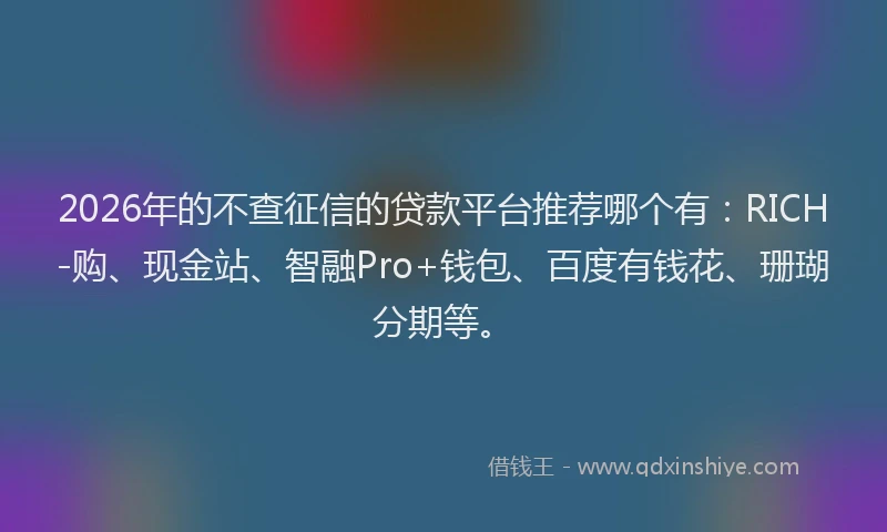 2026年的不查征信的贷款平台推荐哪个有:RICH-购、现金站、智融Pro+钱包、百度有钱花、珊瑚分期等。