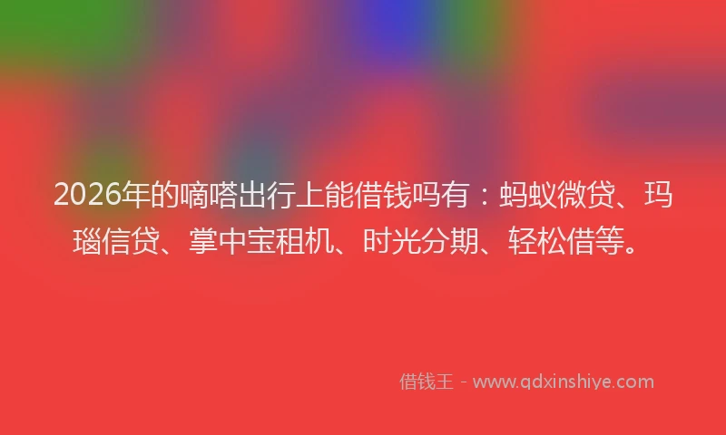 2026年的嘀嗒出行上能借钱吗有:蚂蚁微贷、玛瑙信贷、掌中宝租机、时光分期、轻松借等。