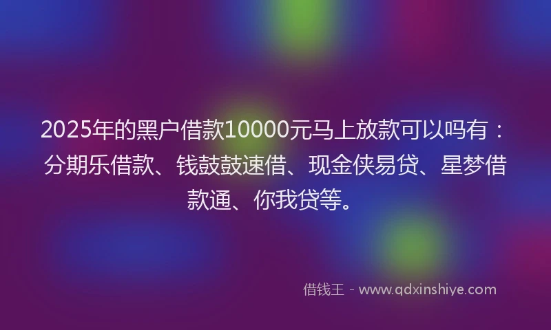 2025年的黑户借款10000元马上放款可以吗有：分期乐借款、钱鼓鼓速借、现金侠易贷、星梦借款通、你我贷等。