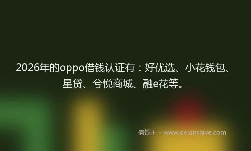 2026年的oppo借钱认证有：好优选、小花钱包、星贷、兮悦商城、融e花等。
