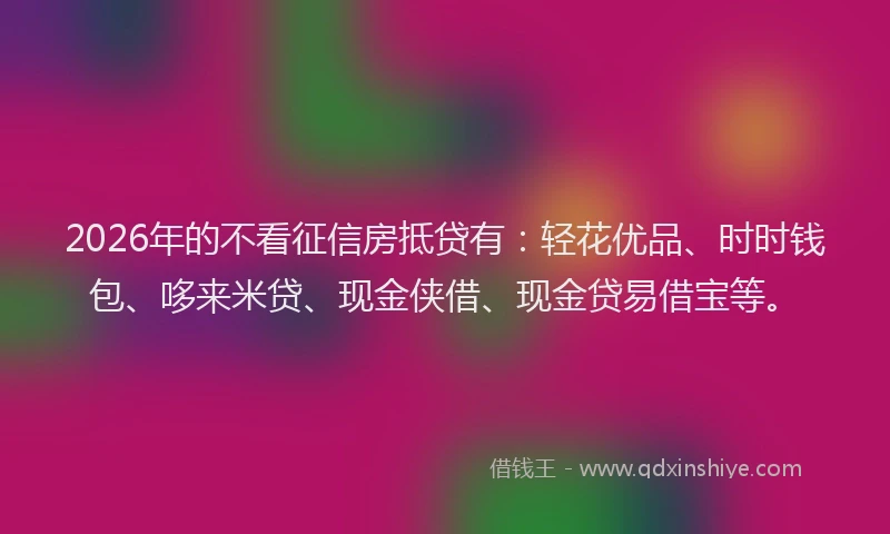 2026年的不看征信房抵贷有：轻花优品、时时钱包、哆来米贷、现金侠借、现金贷易借宝等。