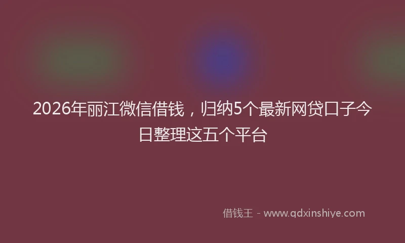 2026年丽江微信借钱，归纳5个最新网贷口子今日整理这五个平台