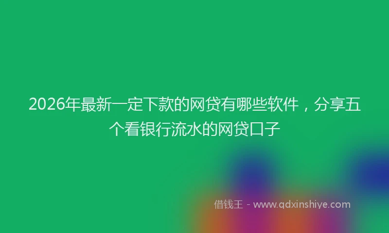 2026年最新一定下款的网贷有哪些软件,分享五个看银行流水的网贷口子