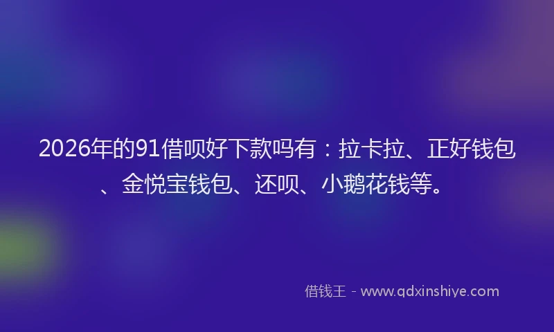 2026年的91借呗好下款吗有:拉卡拉、正好钱包、金悦宝钱包、还呗、小鹅花钱等。
