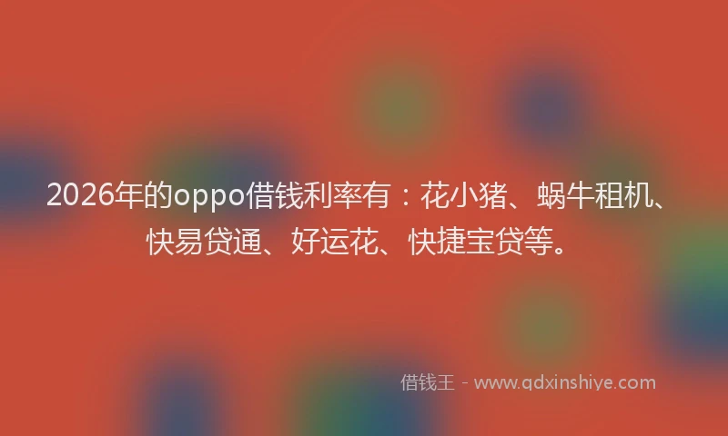 2026年的oppo借钱利率有:花小猪、蜗牛租机、快易贷通、好运花、快捷宝贷等。