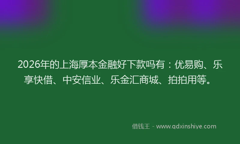2026年的上海厚本金融好下款吗有：优易购、乐享快借、中安信业、乐金汇商城、拍拍用等。