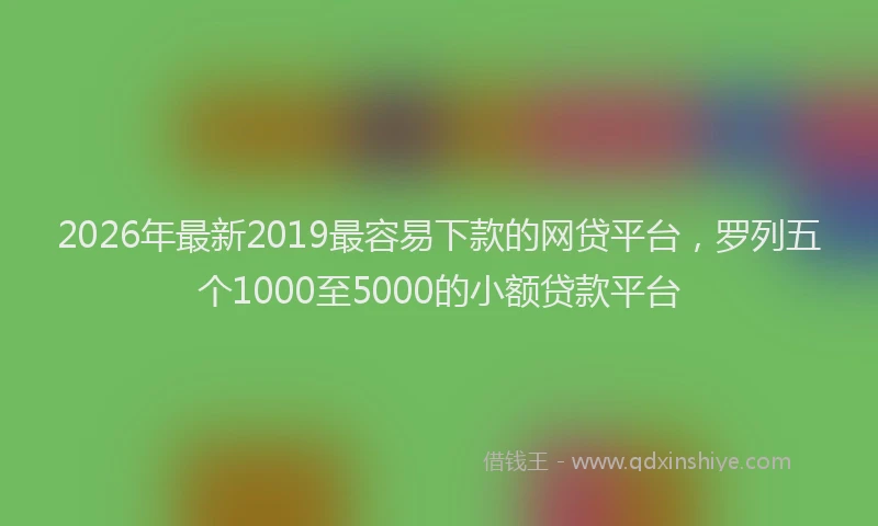2026年最新2019最容易下款的网贷平台，罗列五个1000至5000的小额贷款平台