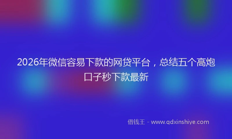 2026年微信容易下款的网贷平台,总结五个高炮口子秒下款最新