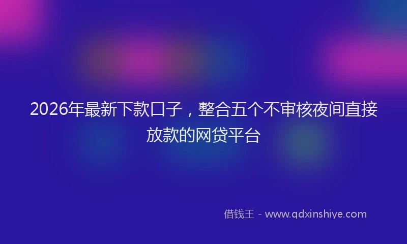 2026年最新下款口子,整合五个不审核夜间直接放款的网贷平台