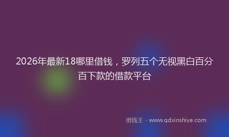 2026年最新18哪里借钱，罗列五个无视黑白百分百下款的借款平台
