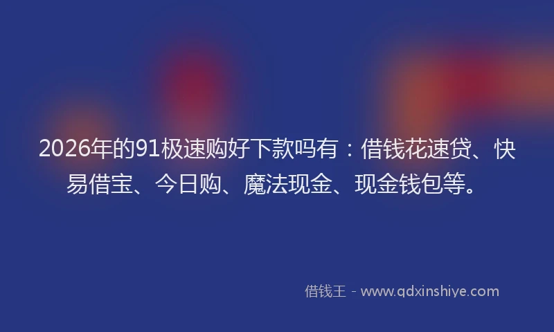 2026年的91极速购好下款吗有：借钱花速贷、快易借宝、今日购、魔法现金、现金钱包等。