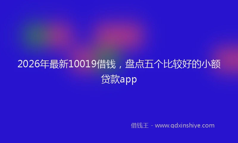 2026年最新10019借钱，盘点五个比较好的小额贷款app