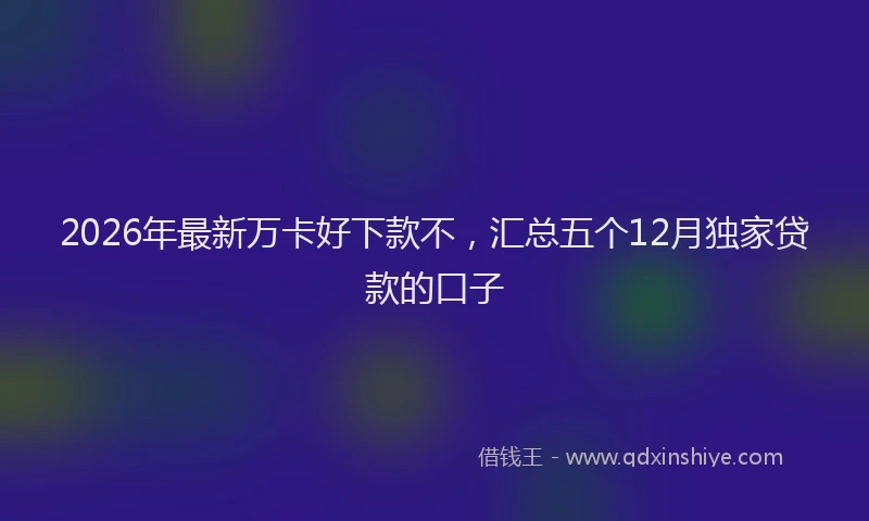 2026年最新万卡好下款不，汇总五个12月独家贷款的口子