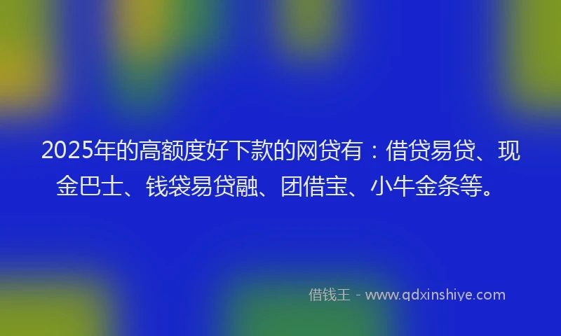 2025年的高额度好下款的网贷有:借贷易贷、现金巴士、钱袋易贷融、团借宝、小牛金条等。