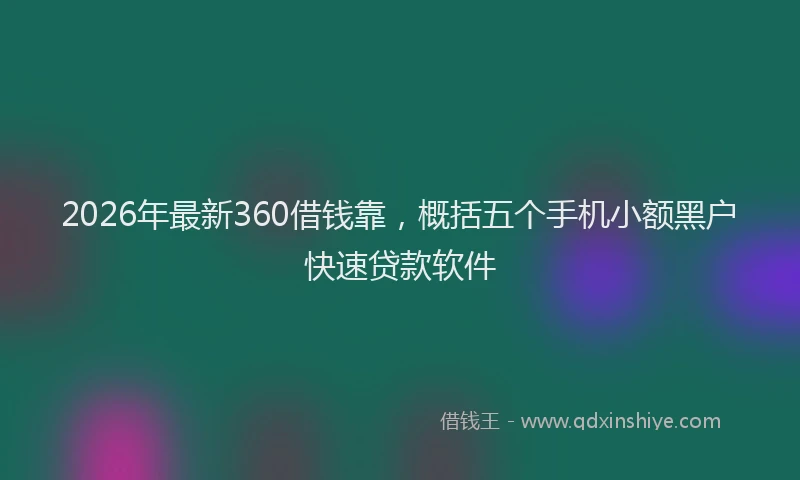 2026年最新360借钱靠，概括五个手机小额黑户快速贷款软件