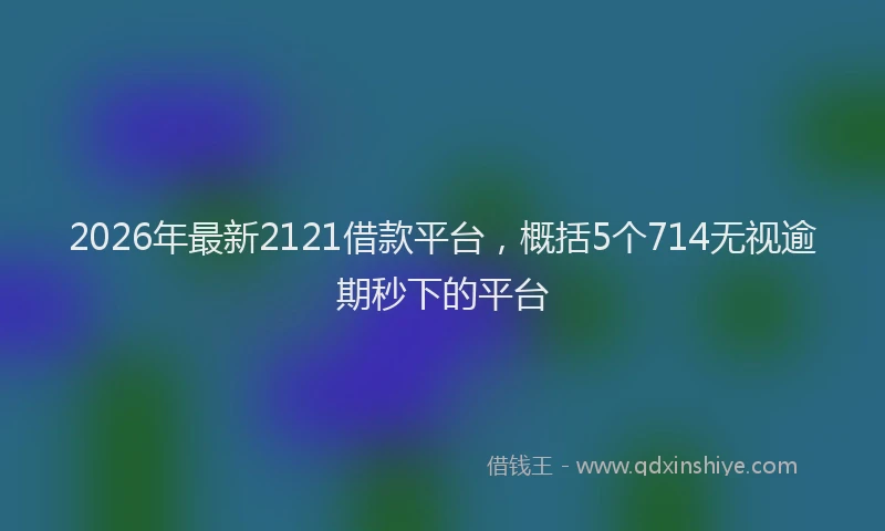 2026年最新2121借款平台，概括5个714无视逾期秒下的平台