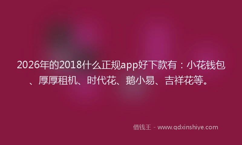 2026年的2018什么正规app好下款有：小花钱包、厚厚租机、时代花、鹅小易、吉祥花等。