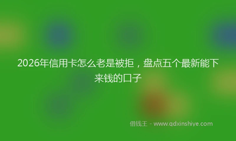 2026年信用卡怎么老是被拒，盘点五个最新能下来钱的口子