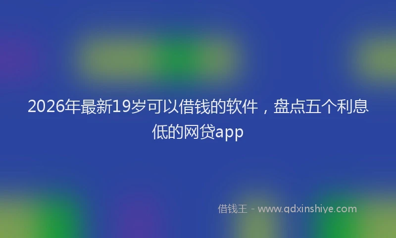 2026年最新19岁可以借钱的软件，盘点五个利息低的网贷app