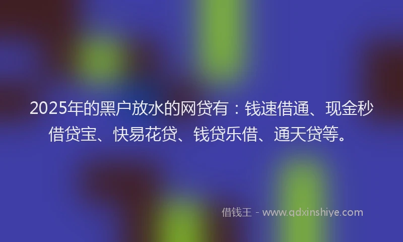 2025年的黑户放水的网贷有：钱速借通、现金秒借贷宝、快易花贷、钱贷乐借、通天贷等。