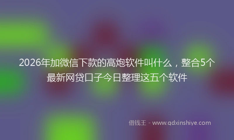 2026年加微信下款的高炮软件叫什么，整合5个最新网贷口子今日整理这五个软件