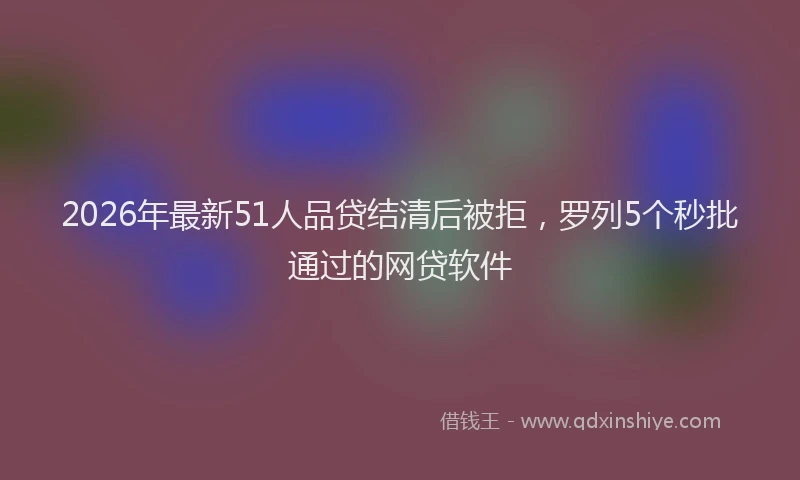 2026年最新51人品贷结清后被拒，罗列5个秒批通过的网贷软件